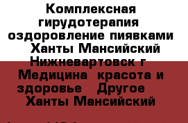 Комплексная гирудотерапия (оздоровление пиявками) - Ханты-Мансийский, Нижневартовск г. Медицина, красота и здоровье » Другое   . Ханты-Мансийский